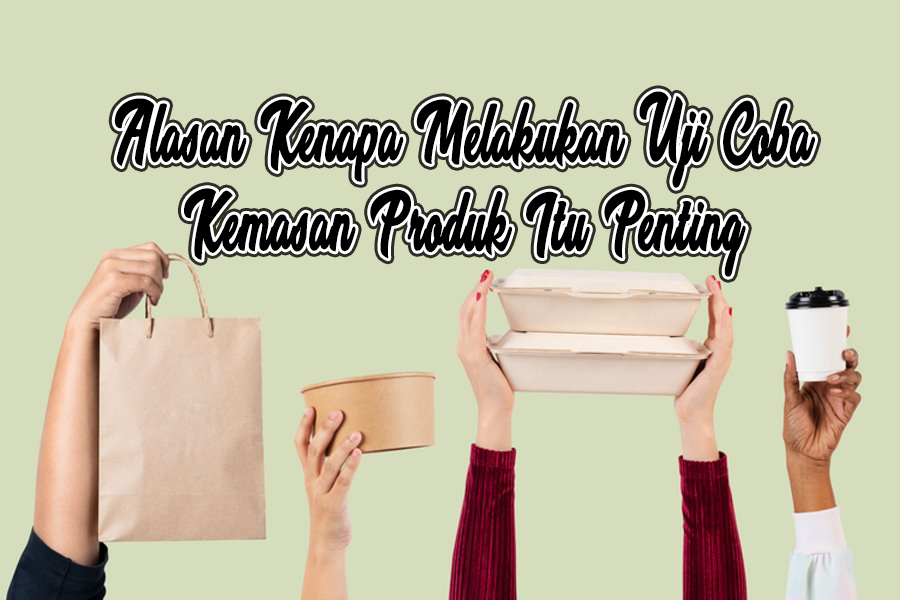 Alasan Kenapa Melakukan Uji Coba Kemasan Produk Itu Penting